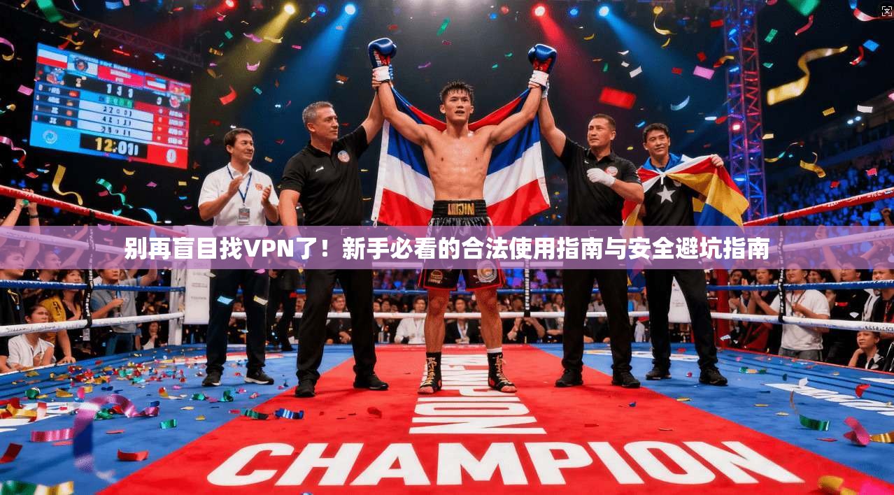 别再盲目找VPN了！新手必看的合法使用指南与安全避坑指南