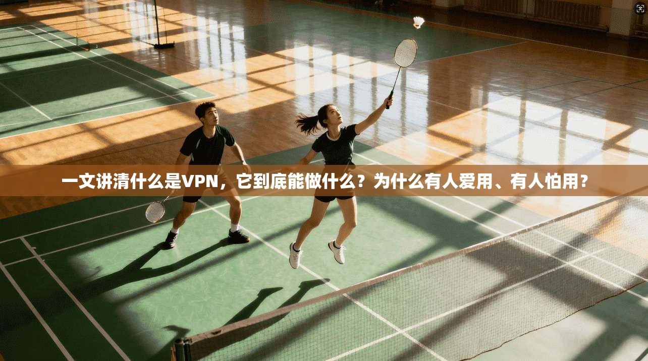 一文讲清什么是VPN，它到底能做什么？为什么有人爱用、有人怕用？