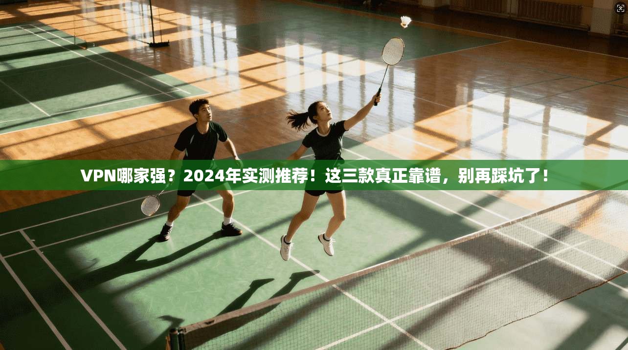 VPN哪家强？2024年实测推荐！这三款真正靠谱，别再踩坑了！