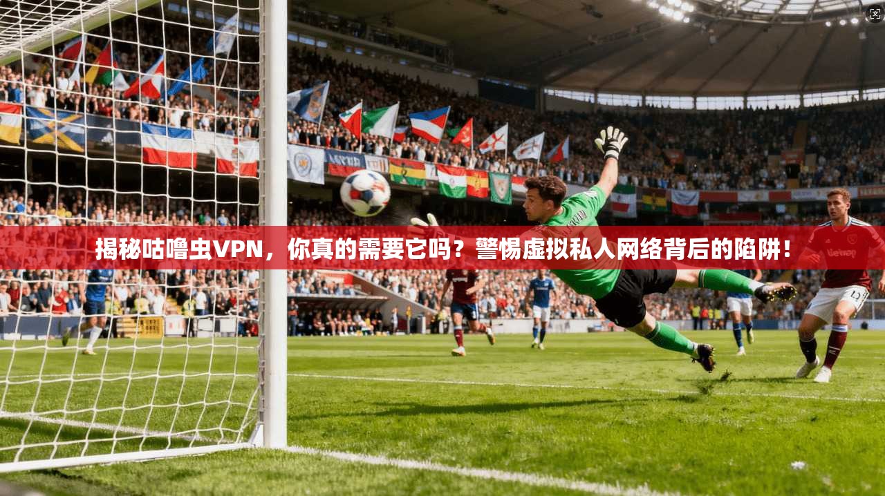 揭秘咕噜虫VPN，你真的需要它吗？警惕虚拟私人网络背后的陷阱！