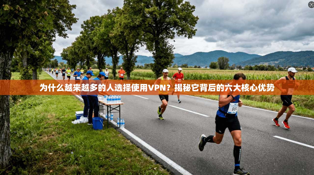 为什么越来越多的人选择使用VPN？揭秘它背后的六大核心优势