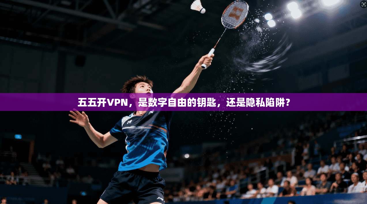 五五开VPN，是数字自由的钥匙，还是隐私陷阱？