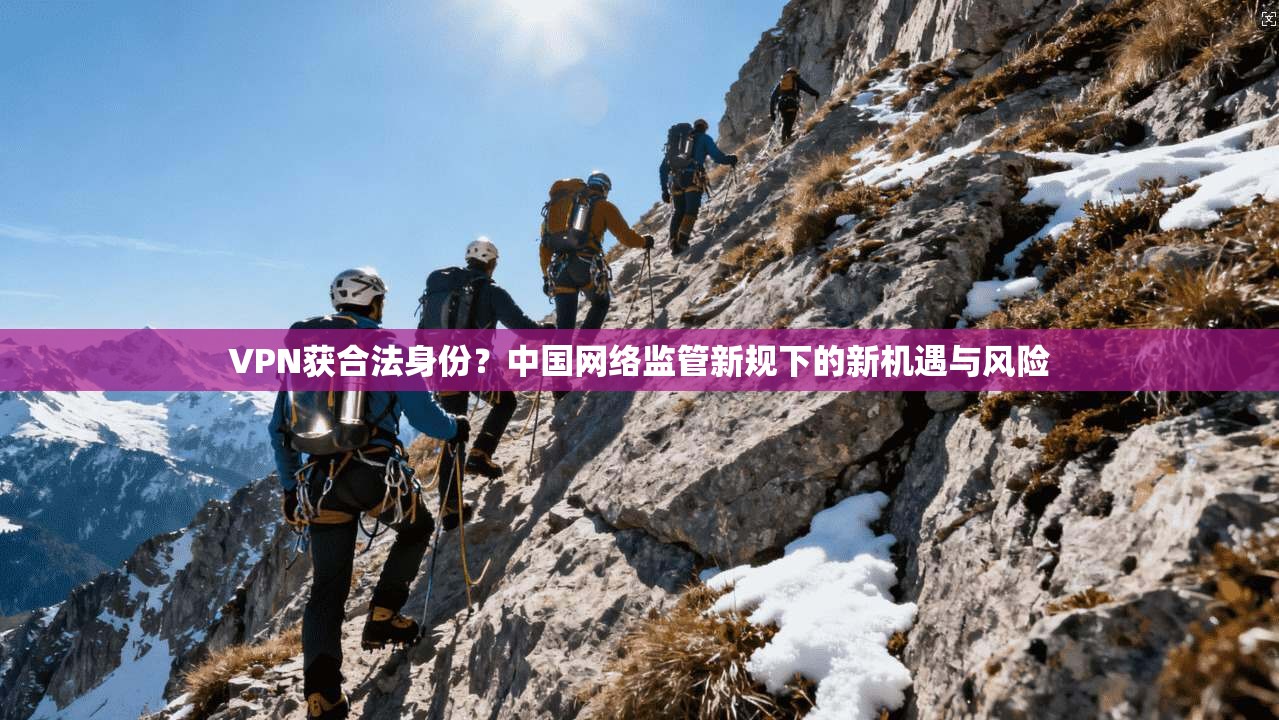 VPN获合法身份？中国网络监管新规下的新机遇与风险