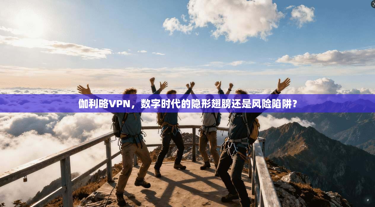 伽利略VPN，数字时代的隐形翅膀还是风险陷阱？