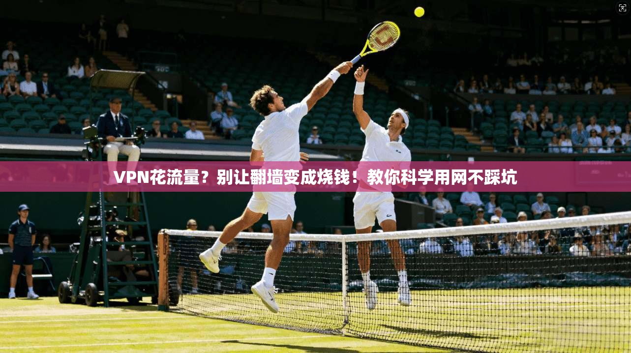 VPN花流量？别让翻墙变成烧钱！教你科学用网不踩坑