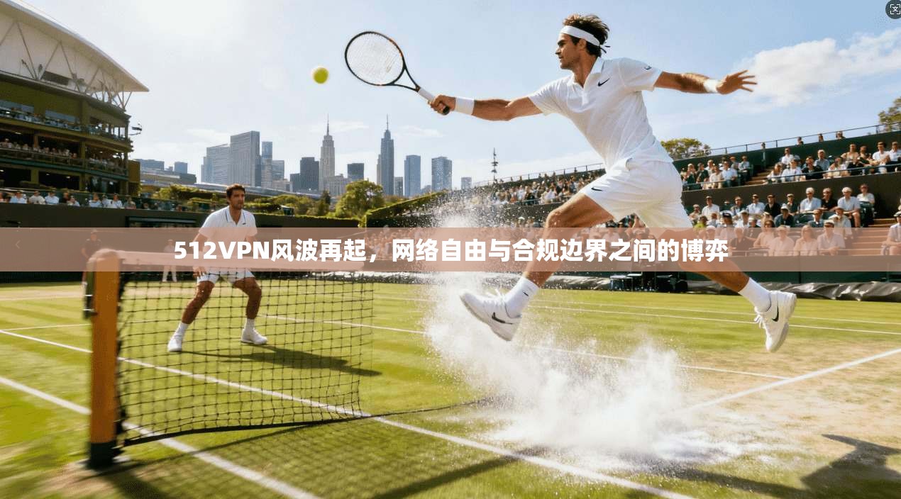 512VPN风波再起，网络自由与合规边界之间的博弈