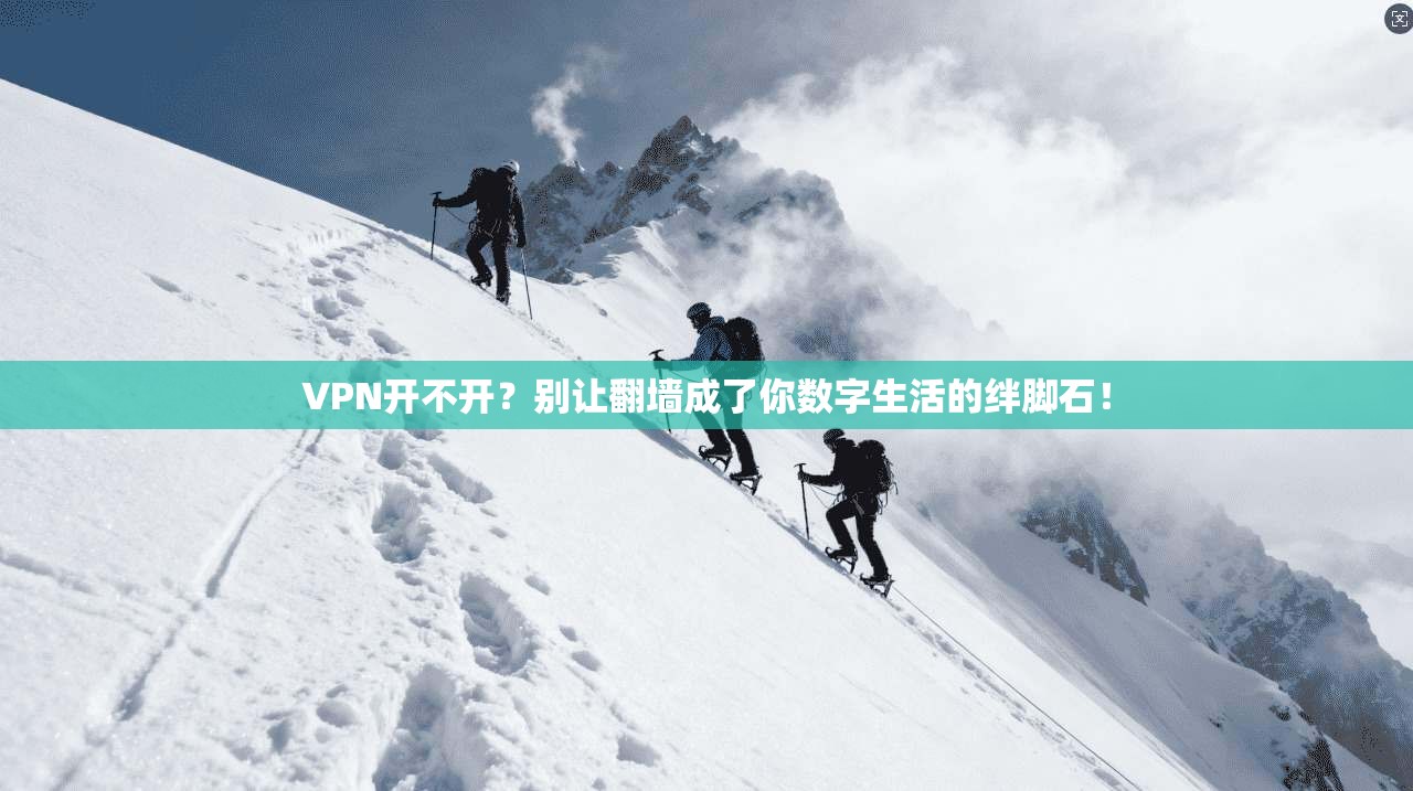VPN开不开？别让翻墙成了你数字生活的绊脚石！