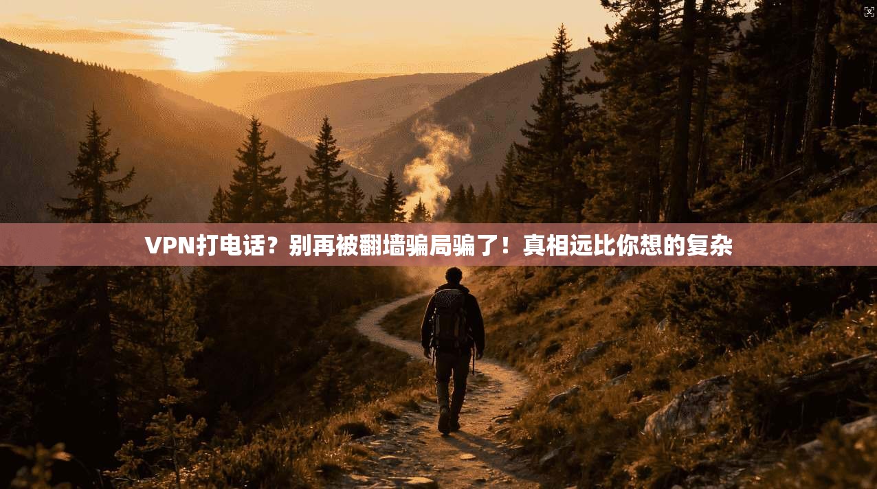 VPN打电话？别再被翻墙骗局骗了！真相远比你想的复杂