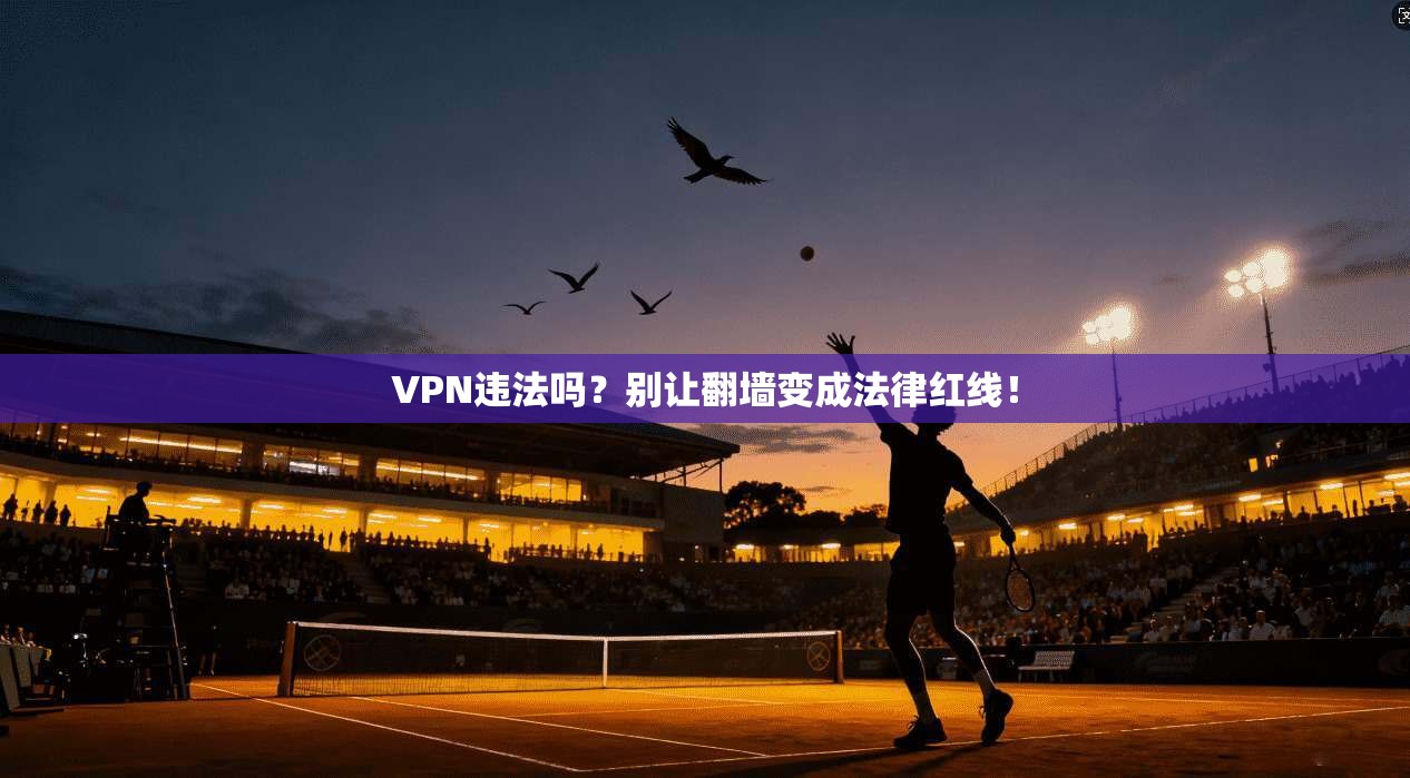 VPN违法吗？别让翻墙变成法律红线！