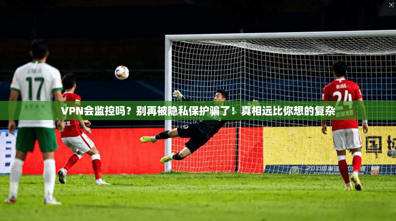 VPN会监控吗？别再被隐私保护骗了！真相远比你想的复杂
