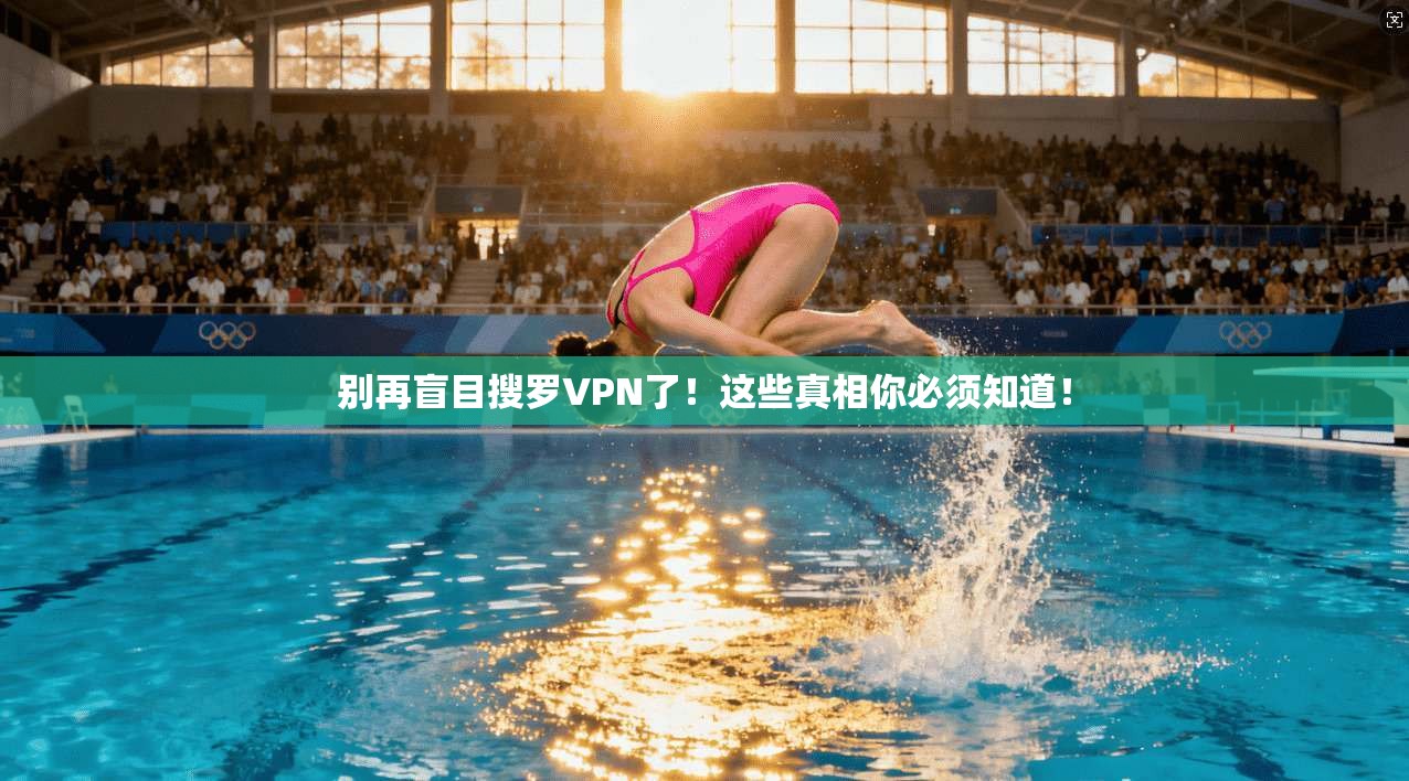 别再盲目搜罗VPN了！这些真相你必须知道！