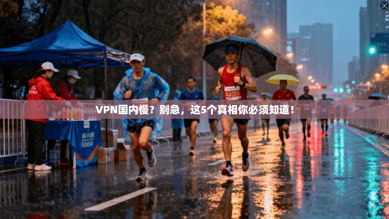 VPN国内慢？别急，这5个真相你必须知道！
