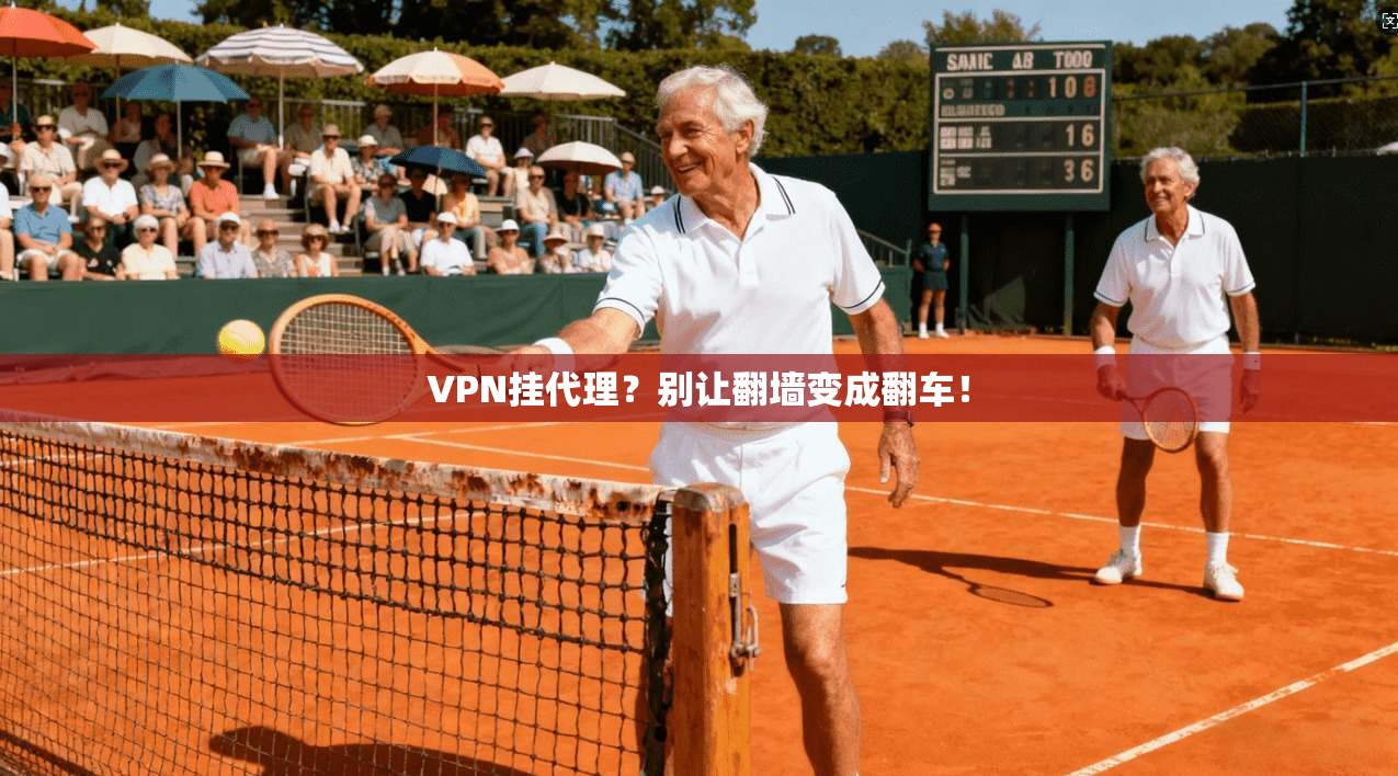 VPN挂代理?别让翻墙变成翻车!