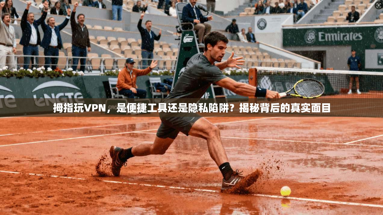 拇指玩VPN，是便捷工具还是隐私陷阱？揭秘背后的真实面目