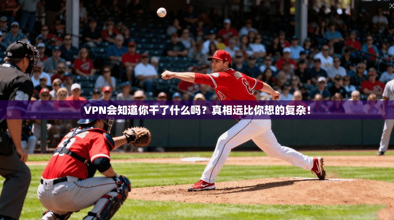 VPN会知道你干了什么吗？真相远比你想的复杂！