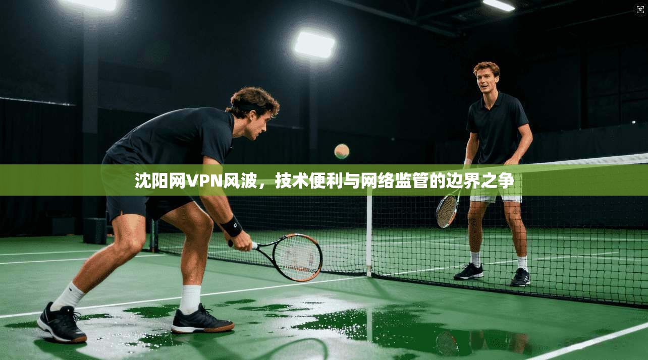 沈阳网VPN风波，技术便利与网络监管的边界之争