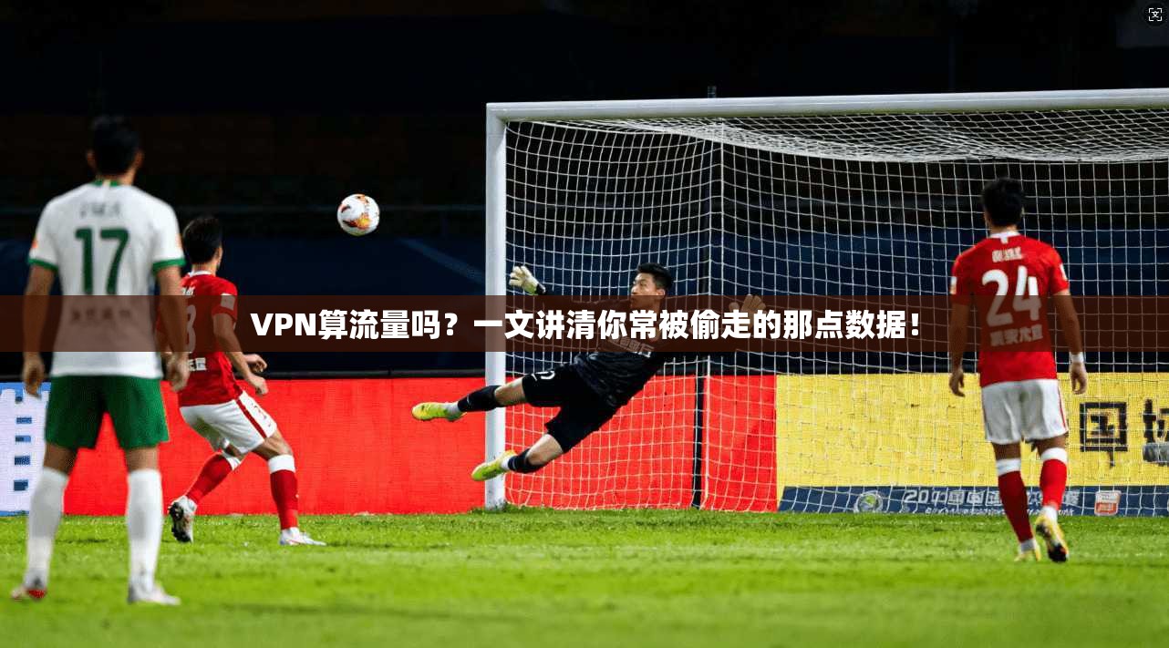 VPN算流量吗？一文讲清你常被偷走的那点数据！
