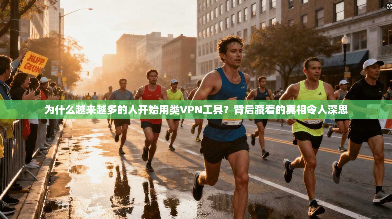 为什么越来越多的人开始用类VPN工具?背后藏着的真相令人深思