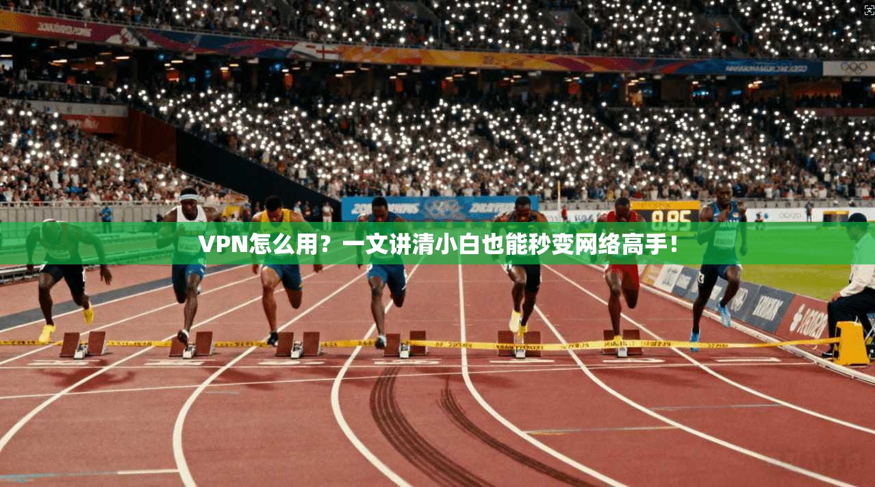 VPN怎么用?一文讲清小白也能秒变网络高手!
