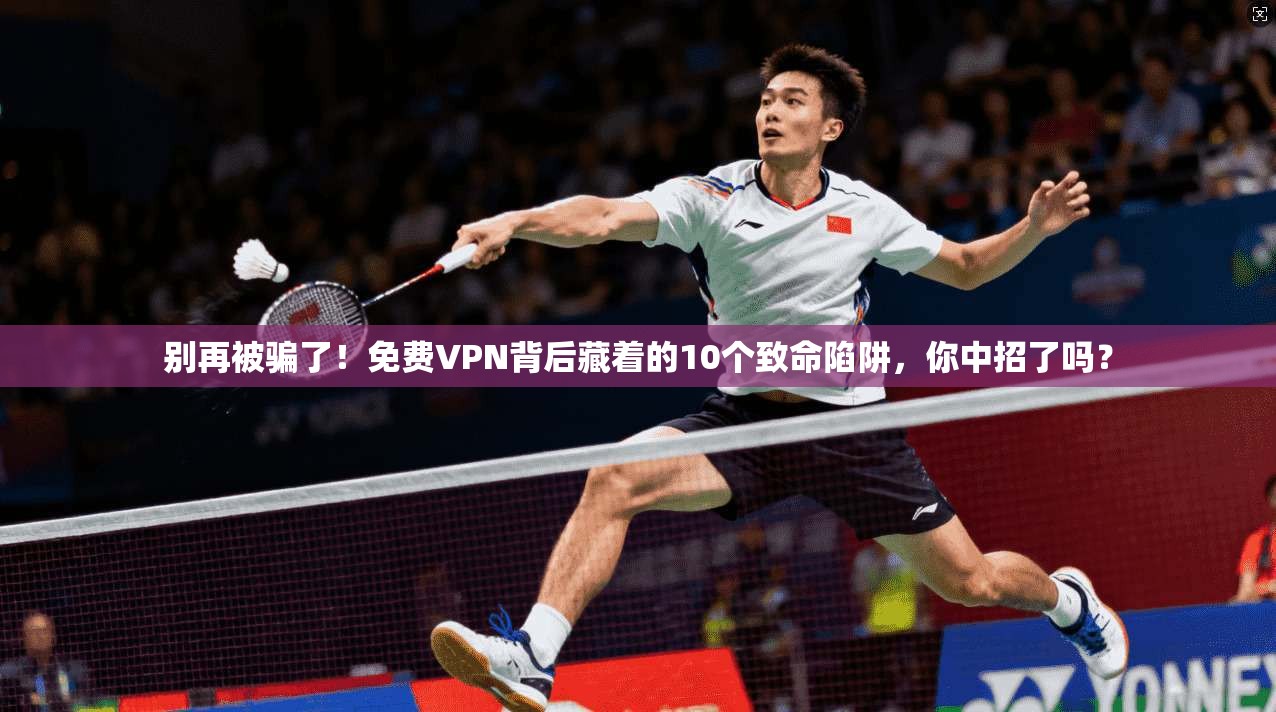 别再被骗了！免费VPN背后藏着的10个致命陷阱，你中招了吗？
