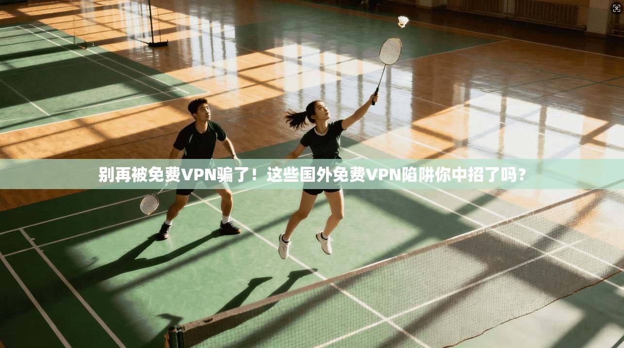 别再被免费VPN骗了！这些国外免费VPN陷阱你中招了吗？