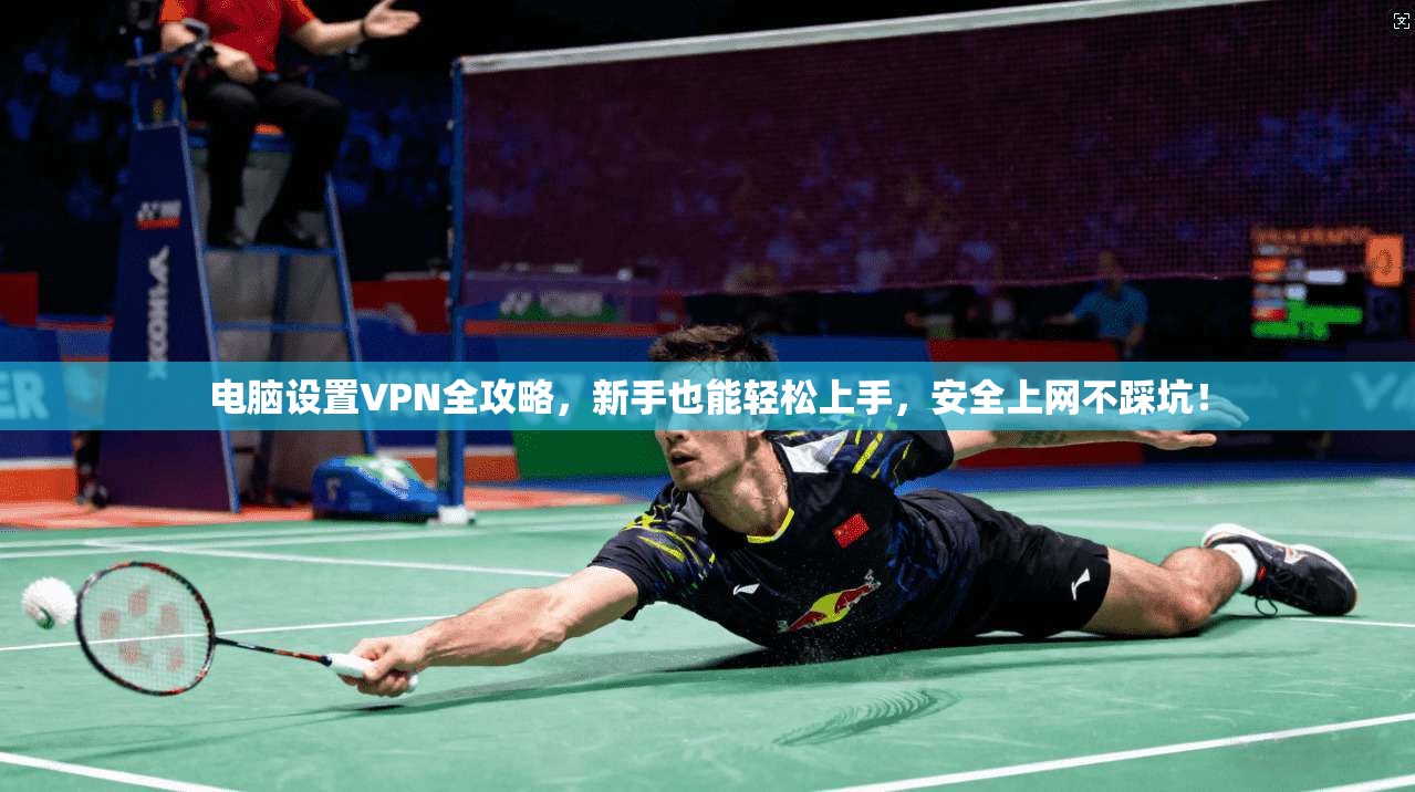 电脑设置VPN全攻略,新手也能轻松上手,安全上网不踩坑!