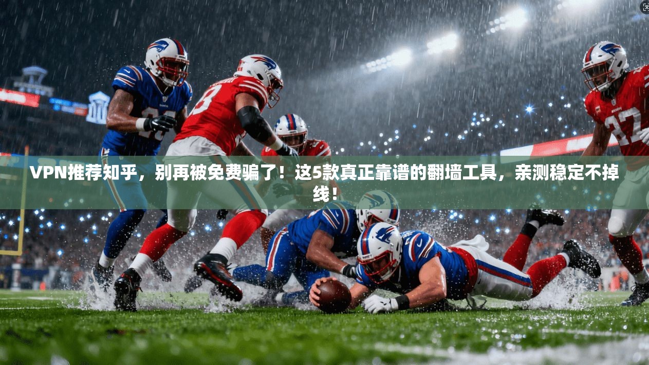 VPN推荐知乎,别再被免费骗了!这5款真正靠谱的翻墙工具,亲测稳定不掉线!