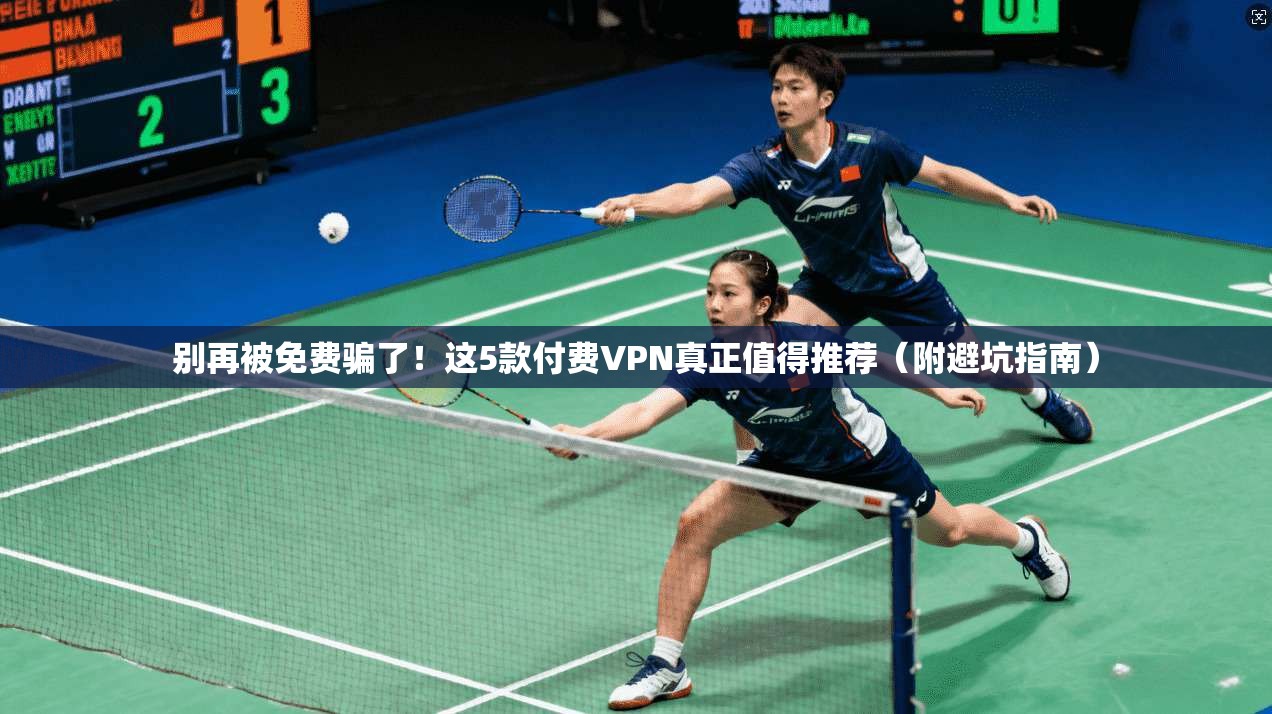 别再被免费骗了！这5款付费VPN真正值得推荐（附避坑指南）