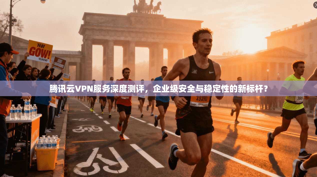 腾讯云VPN服务深度测评,企业级安全与稳定性的新标杆?