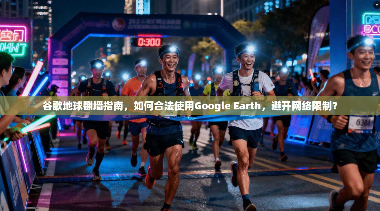 谷歌地球翻墙指南,如何合法使用Google Earth,避开网络限制?