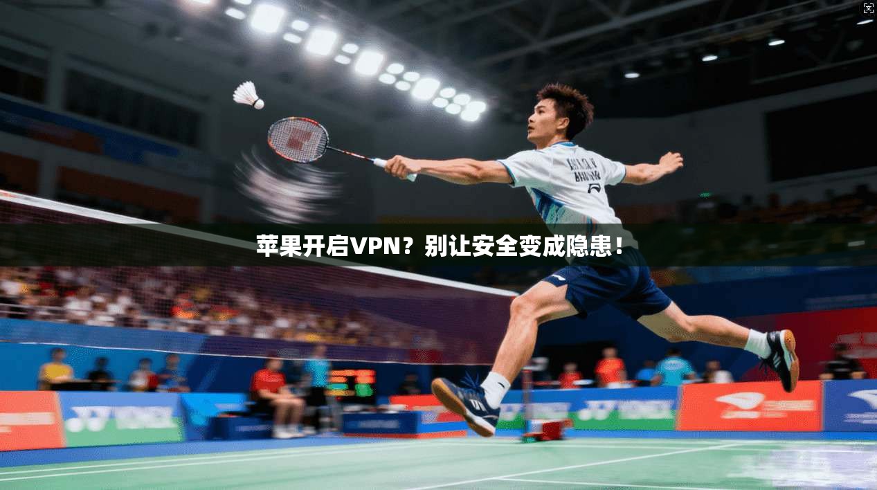 苹果开启VPN？别让安全变成隐患！