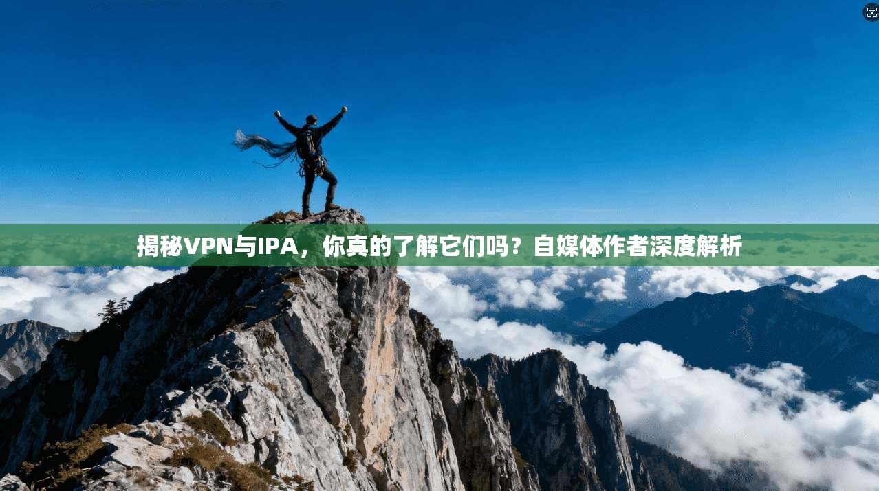 揭秘VPN与IPA,你真的了解它们吗?自媒体作者深度解析