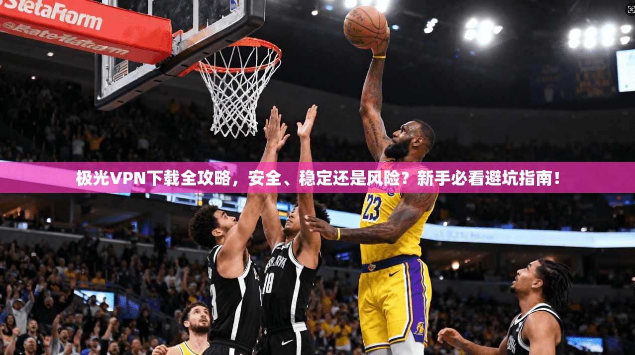 极光VPN下载全攻略,安全、稳定还是风险?新手必看避坑指南!