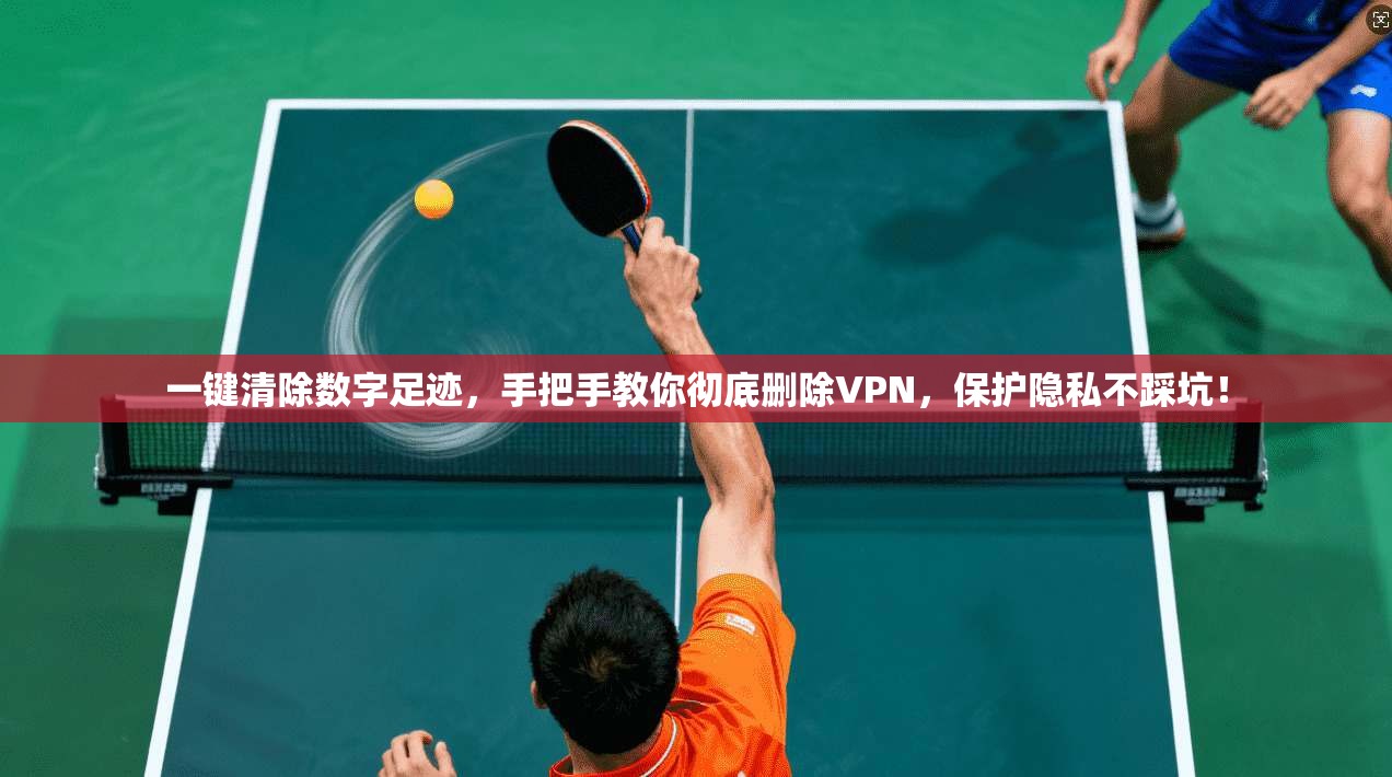 一键清除数字足迹，手把手教你彻底删除VPN，保护隐私不踩坑！