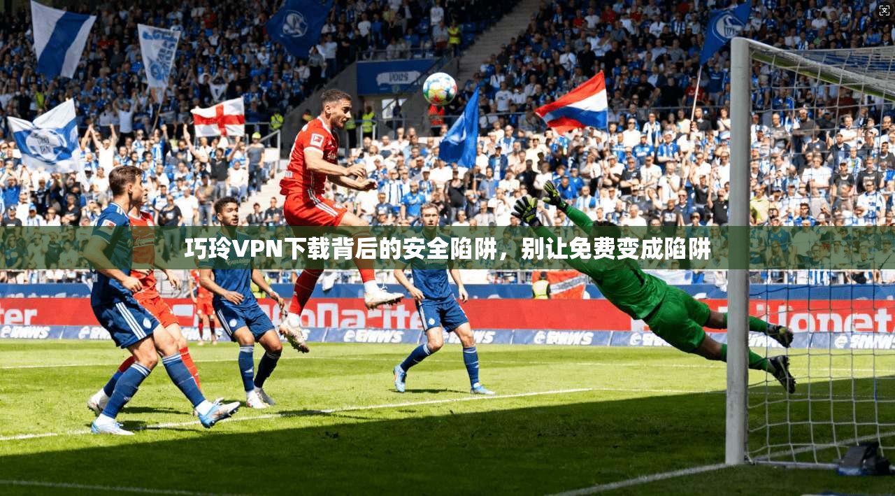 巧玲VPN下载背后的安全陷阱，别让免费变成陷阱