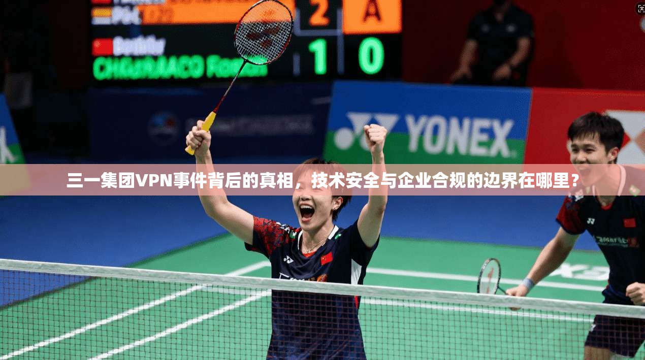 三一集团VPN事件背后的真相，技术安全与企业合规的边界在哪里？