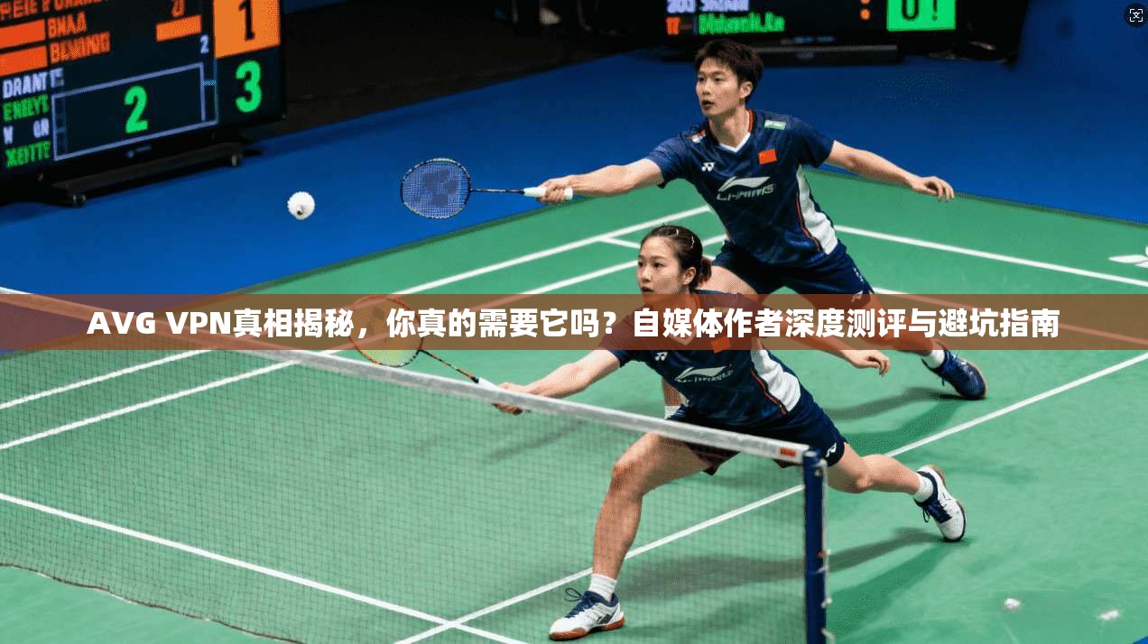 AVG VPN真相揭秘,你真的需要它吗?自媒体作者深度测评与避坑指南