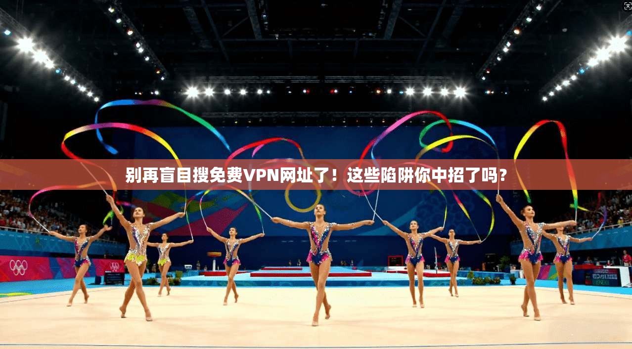 别再盲目搜免费VPN网址了!这些陷阱你中招了吗?