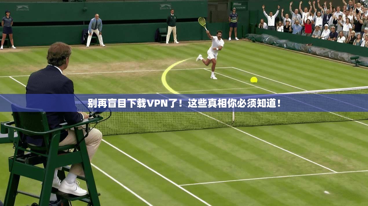 别再盲目下载VPN了!这些真相你必须知道!