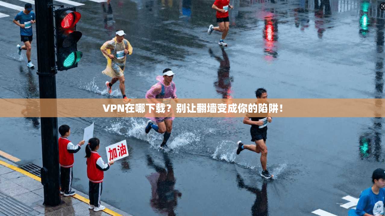 VPN在哪下载？别让翻墙变成你的陷阱！