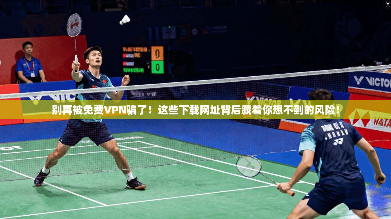 别再被免费VPN骗了！这些下载网址背后藏着你想不到的风险！