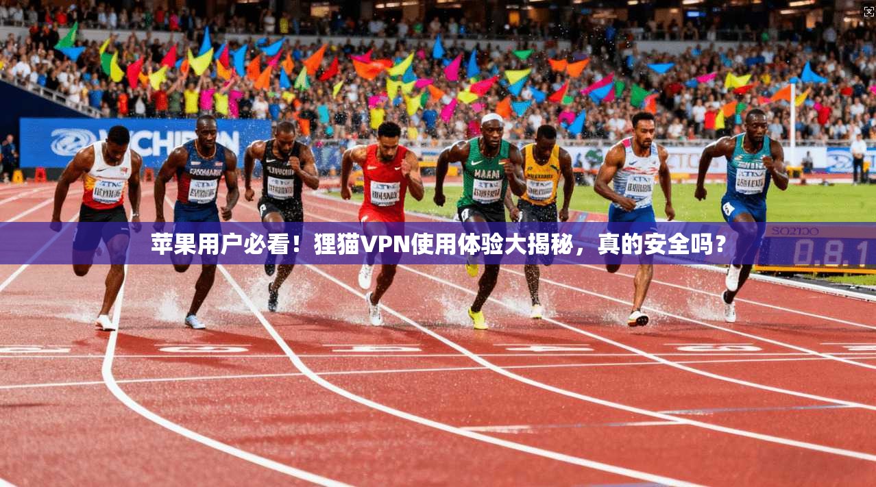 苹果用户必看!狸猫VPN使用体验大揭秘,真的安全吗?