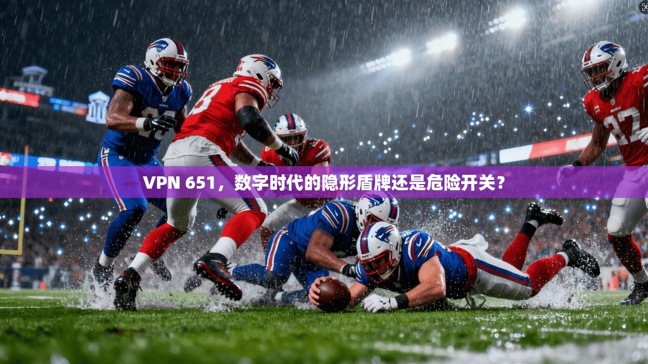 VPN 651，数字时代的隐形盾牌还是危险开关？
