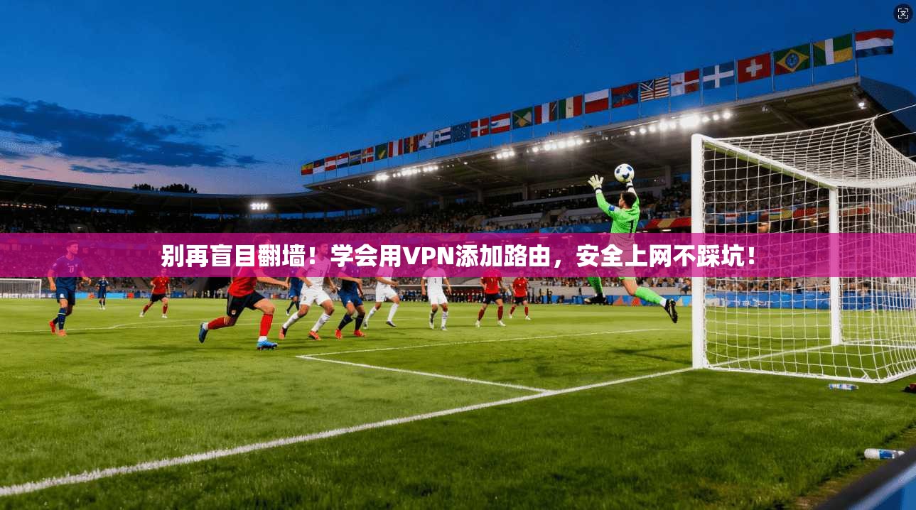 别再盲目翻墙!学会用VPN添加路由,安全上网不踩坑!