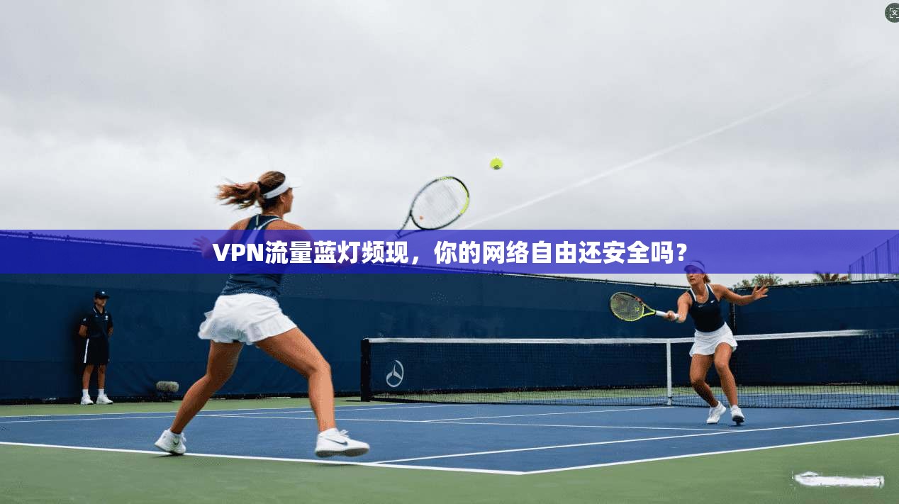 VPN流量蓝灯频现，你的网络自由还安全吗？