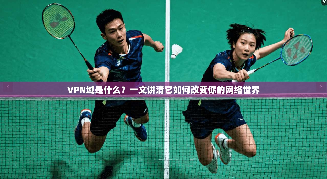 VPN域是什么？一文讲清它如何改变你的网络世界