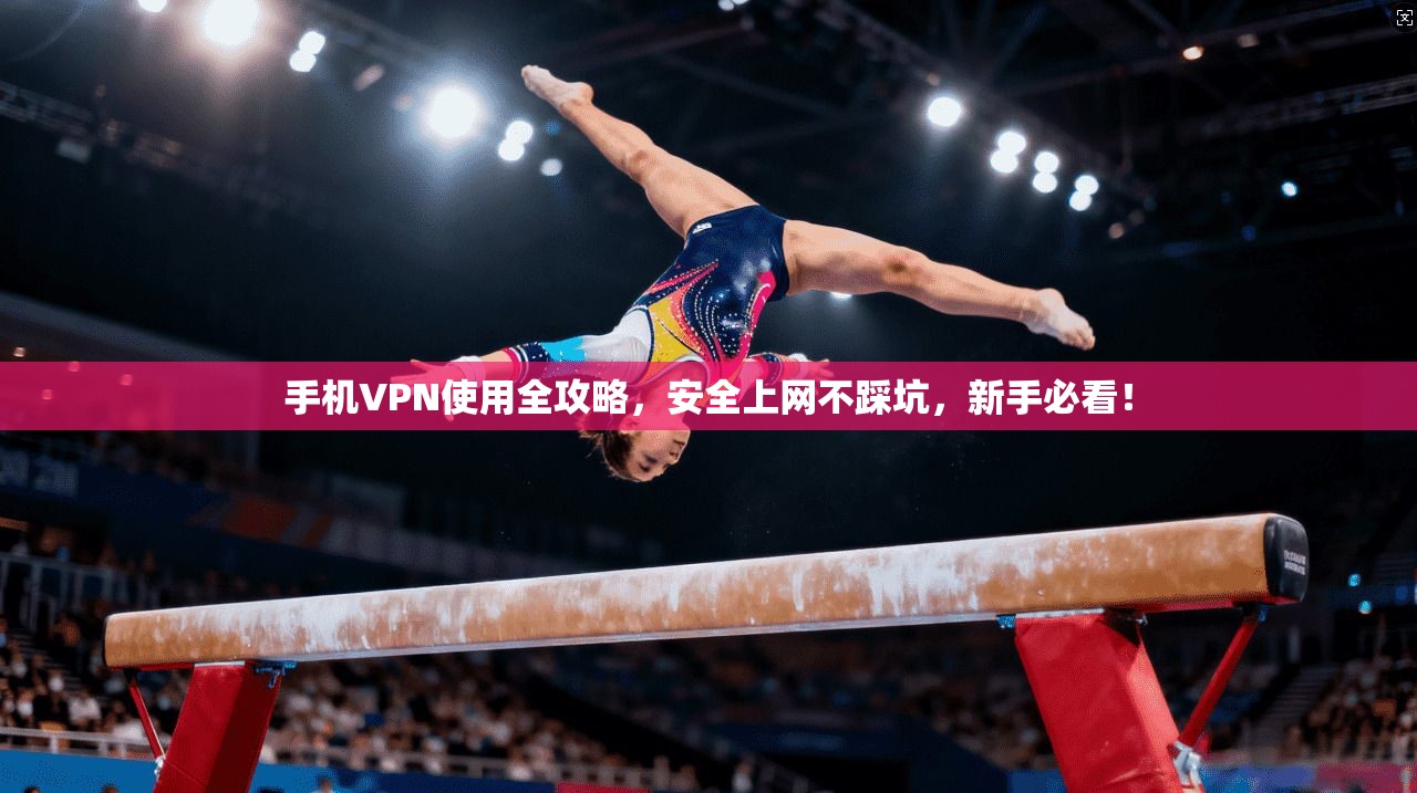 手机VPN使用全攻略，安全上网不踩坑，新手必看！