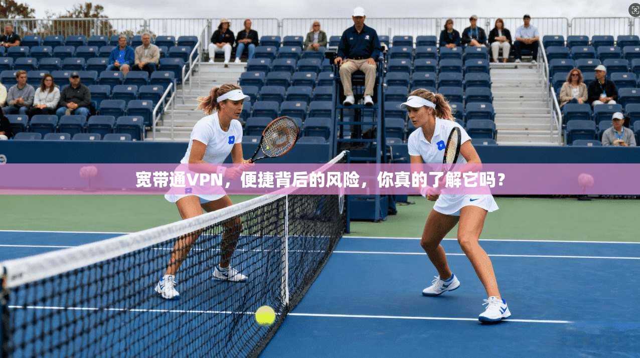 宽带通VPN，便捷背后的风险，你真的了解它吗？