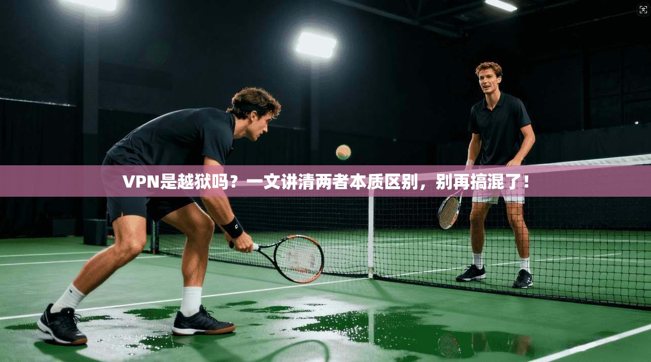 VPN是越狱吗？一文讲清两者本质区别，别再搞混了！