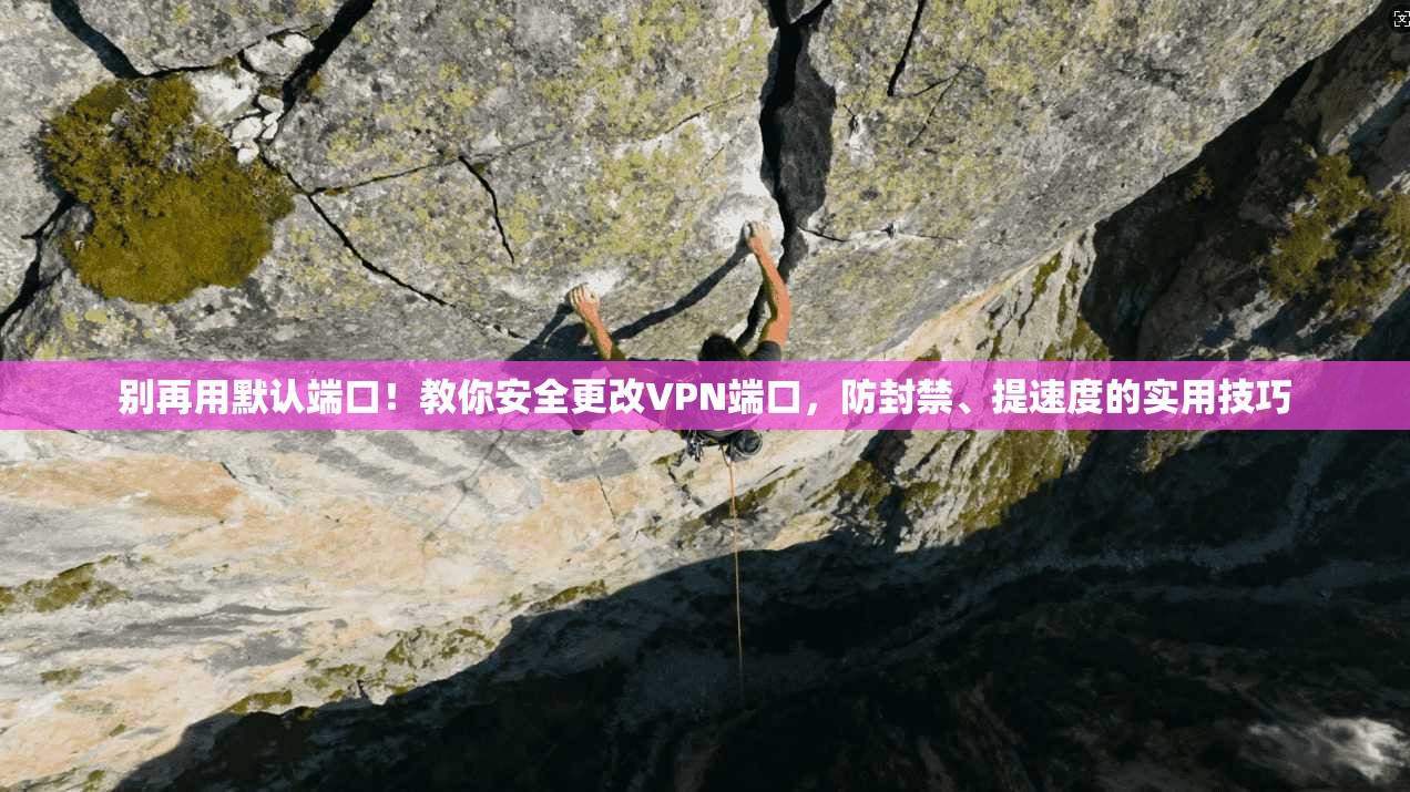 别再用默认端口！教你安全更改VPN端口，防封禁、提速度的实用技巧
